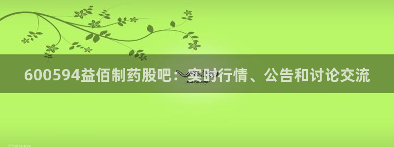 九游会老哥俱乐部必备的交流社区论坛：600594益佰制药股吧：实时行情、公告和讨论交流