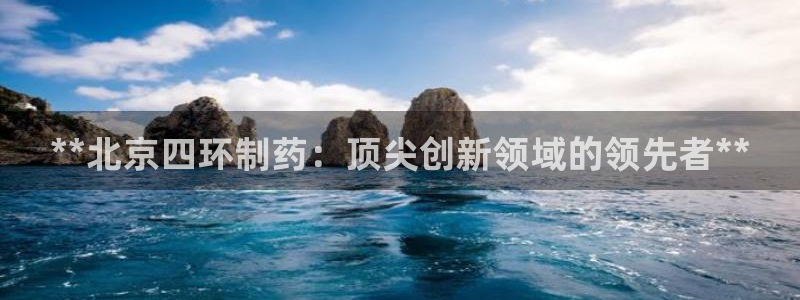 九游会老哥俱乐部官网首页论坛：**北京四环制药：顶尖创新领域的领先者**