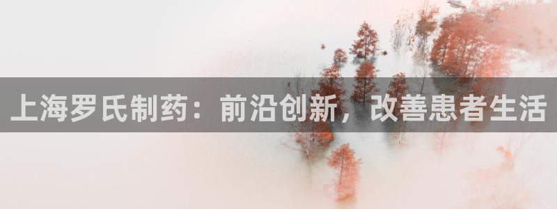 九游会老哥必备的交流社区：上海罗氏制药：前沿创新，改善患者生活