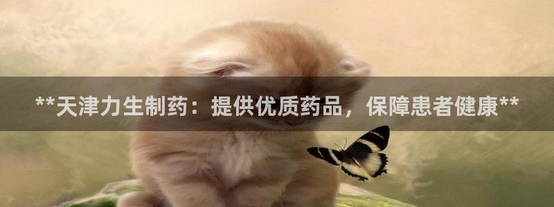 老哥俱乐部是干什么的啊：**天津力生制药：提供优质药品，保障患者健康**