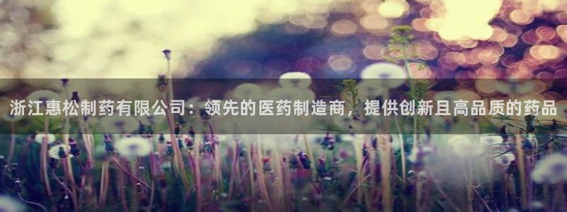 九游老哥俱乐部官网登录不了：浙江惠松制药有限公司：领先的医药制造商，提供创新且高品质的药品