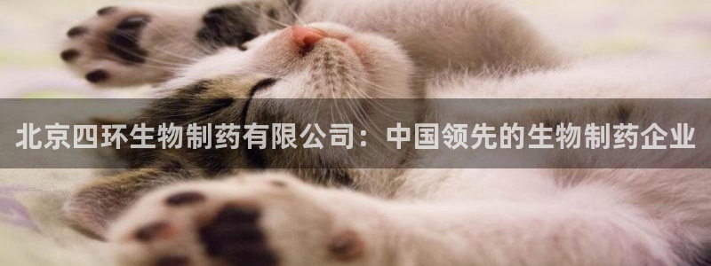 九游会老哥必备的交流社区九：北京四环生物制药有限公司：中国领先的生物制药企业