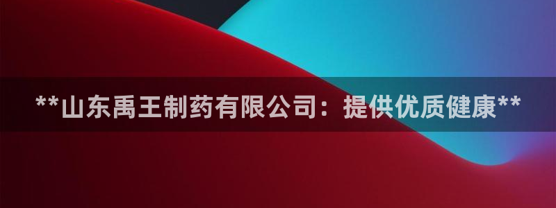 ag九游会老哥：**山东禹王制药有限公司：提供优质健康**