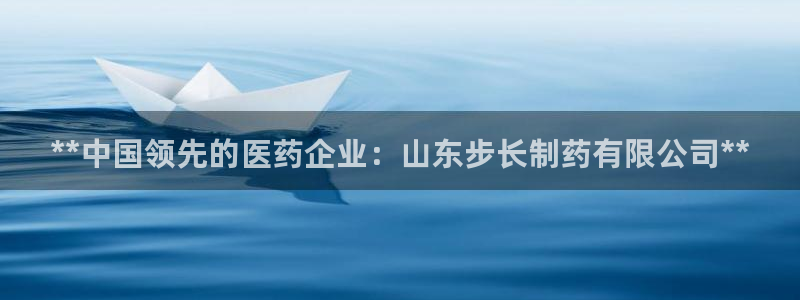 九游老哥俱乐部官网登录入口：**中国领先的医药企业：山东步长制药有限公司**