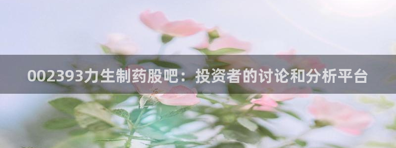 九游会老哥俱乐部官方网站：002393力生制药股吧：投资者的讨论和分析平台