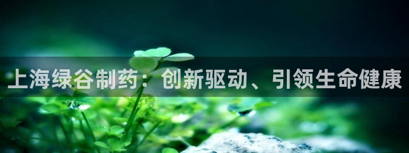 九游老哥俱乐部登录：上海绿谷制药：创新驱动、引领生命健康