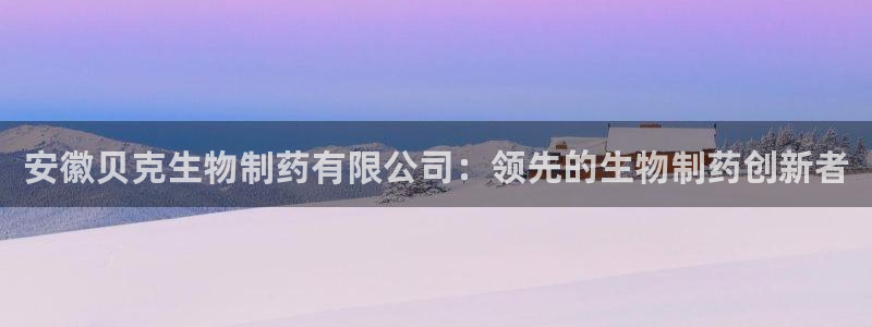 九游老哥俱乐部官网登录：安徽贝克生物制药有限公司：领先的生物制药创新者