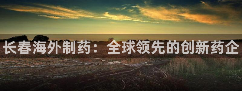 9游会老哥俱乐部：长春海外制药：全球领先的创新药企