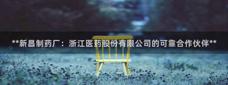 九游老哥俱乐部官网登录不了：**新昌制药厂：浙江医药股份有限公司的可靠合作伙伴**