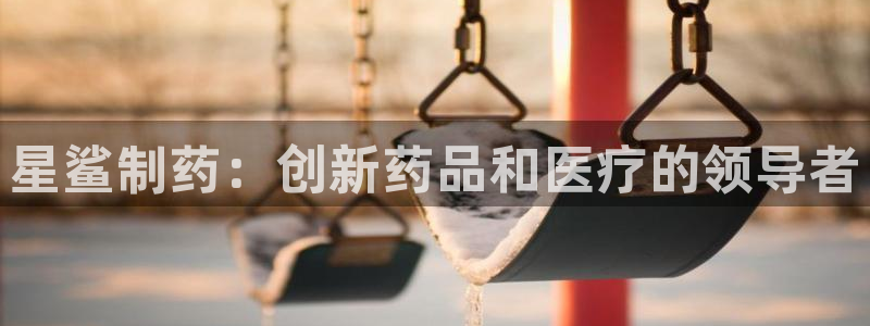 9游会老哥：星鲨制药：创新药品和医疗的领导者
