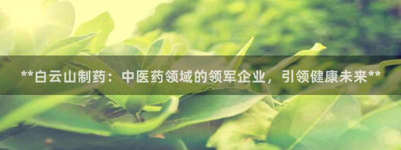 九游会老哥俱乐部官网首页：**白云山制药：中医药领域的领军企业，引领健康未来**