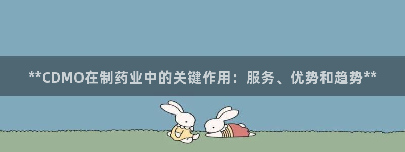 九游会老哥俱乐部交流社区：**CDMO在制药业中的关键作用：服务、优势和趋势**