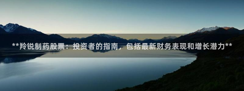 九游会老哥：**羚锐制药股票：投资者的指南，包括最新财务表现和增长潜力**
