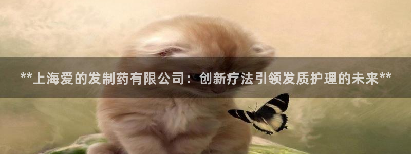 九游老哥俱乐部官网登录不了：**上海爱的发制药有限公司：创新疗法引领发质护理的未来**
