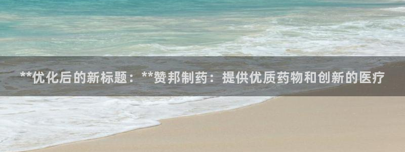 j9九游会老哥俱乐部交流区：**优化后的新标题：**赞邦制药：提供优质药物和创新的医疗
