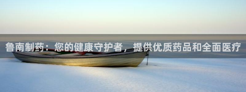 九游会老哥俱乐部必备的交流社区论坛：鲁南制药：您的健康守护者，提供优质药品和全面医疗
