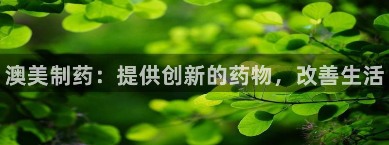 九游会老哥俱乐部交流社区：澳美制药：提供创新的药物，改善生活
