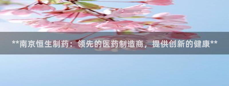 j9九游会老哥俱乐部交流区：**南京恒生制药：领先的医药制造商，提供创新的健康**