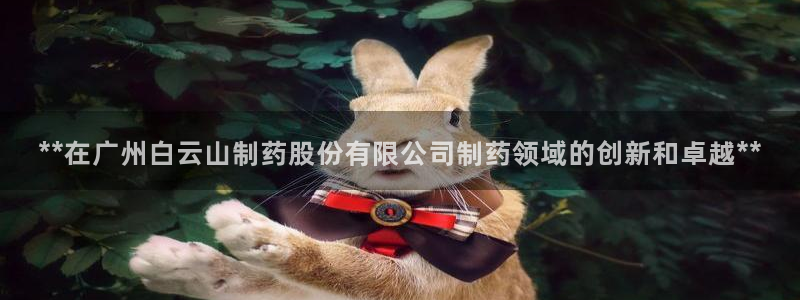 九游老哥俱乐部官网登录：**在广州白云山制药股份有限公司制药领域的创新和卓越**