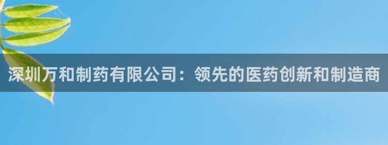 j9九游会老哥俱乐部交流区：深圳万和制药有限公司：领先的医药创新和制造商