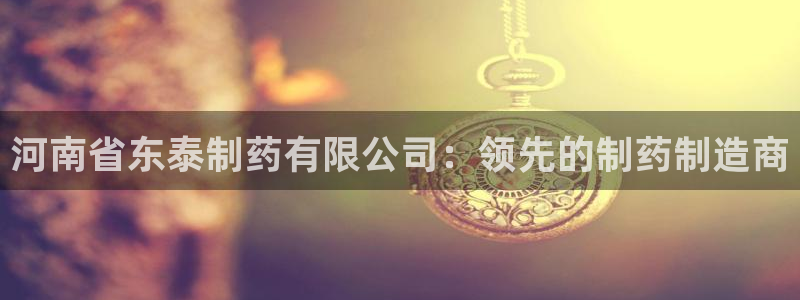 老哥吧九游会下架吗：河南省东泰制药有限公司：领先的制药制造商