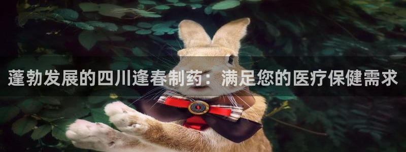 九游会老哥俱乐部交流社区：蓬勃发展的四川逢春制药：满足您的医疗保健需求