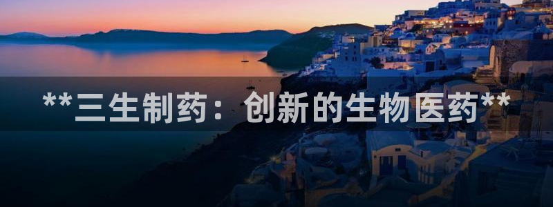 九游老哥俱乐部官网登录网址：**三生制药：创新的生物医药**
