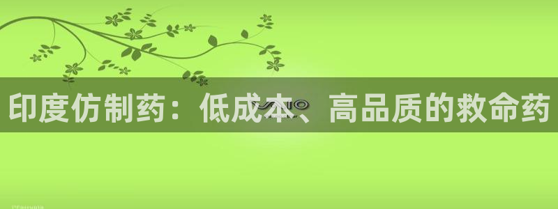 ag九游会老哥俱乐部：印度仿制药：低成本、高品质的救命药
