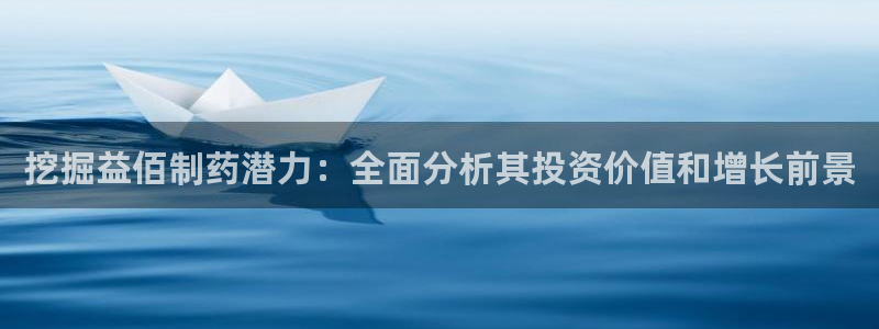 j9九游会老哥俱乐部交流区：挖掘益佰制药潜力：全面分析其投资价值和增长前景