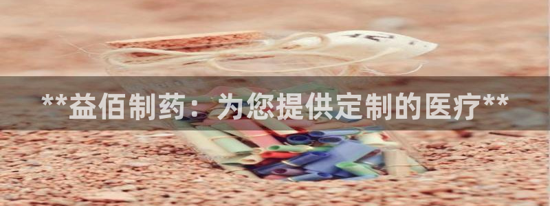 usdt九游会老哥俱乐部：**益佰制药：为您提供定制的医疗**