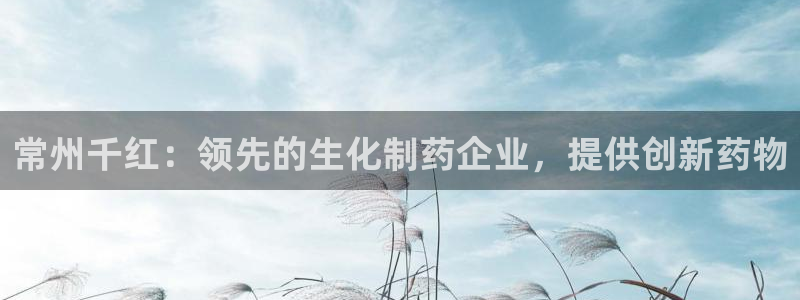 九游会老哥俱乐部社区论坛：常州千红：领先的生化制药企业，提供创新药物