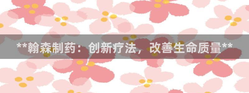 ag九游会老哥俱乐部：**翰森制药：创新疗法，改善生命质量**