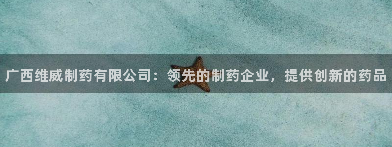 ag九游会老哥俱乐部：广西维威制药有限公司：领先的制药企业，提供创新的药品