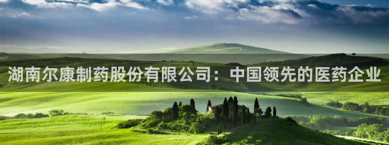 九游会老哥俱乐部必备的交流社区论坛：湖南尔康制药股份有限公司：中国领先的医药企业