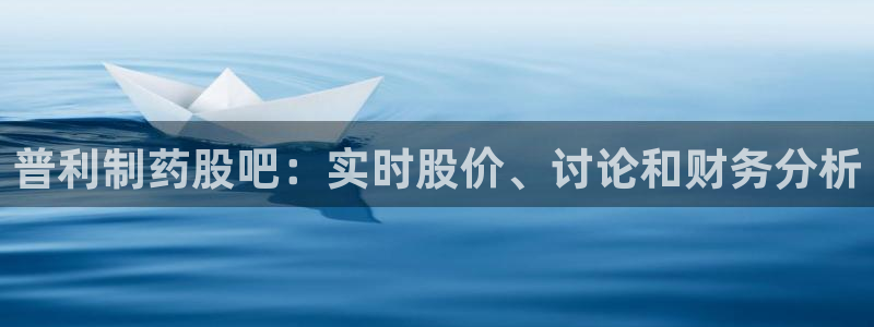 九游老哥俱乐部官网登录网址：普利制药股吧：实时股价、讨论和财务分析
