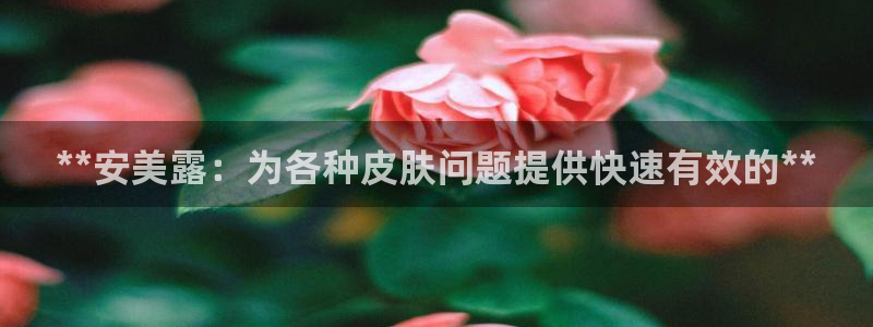 九游老哥俱乐部官网登录网址：**安美露：为各种皮肤问题提供快速有效的**