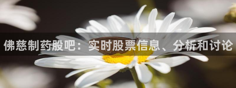 九游老哥俱乐部官网登录入口：佛慈制药股吧：实时股票信息、分析和讨论