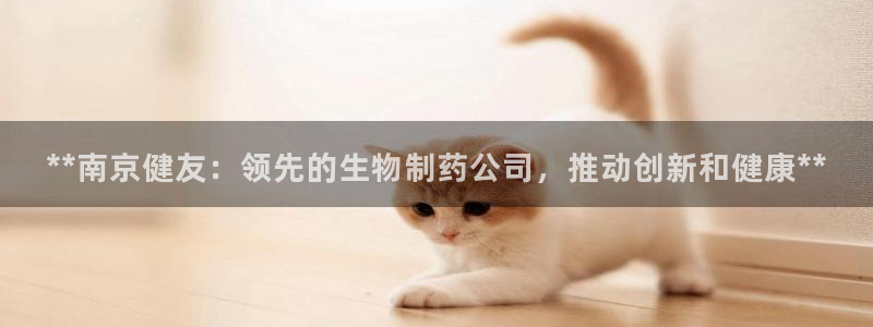 九游老哥俱乐部官网登录不了：**南京健友：领先的生物制药公司，推动创新和健康**