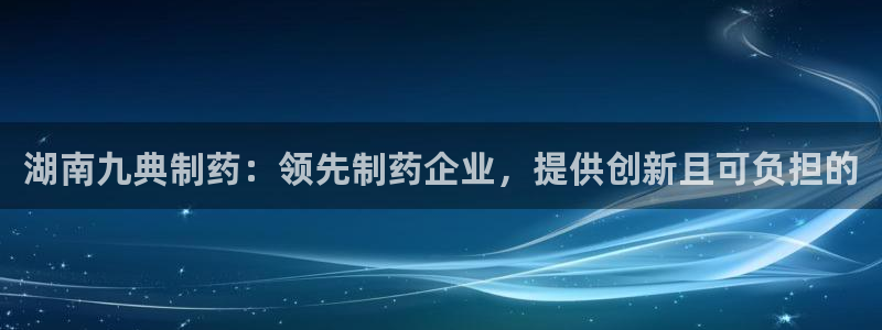 九游老哥俱乐部登录：湖南九典制药：领先制药企业，提供创新且可负担的
