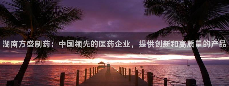 usdt九游会老哥俱乐部：湖南方盛制药：中国领先的医药企业，提供创新和高质量的产品