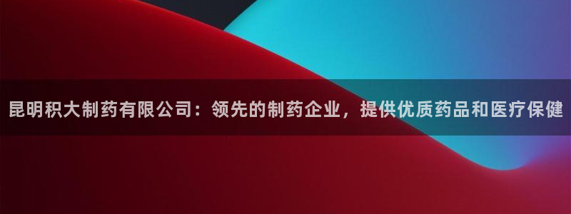 9游会老哥俱乐部：昆明积大制药有限公司：领先的制药企业，提供优质药品和医疗保健