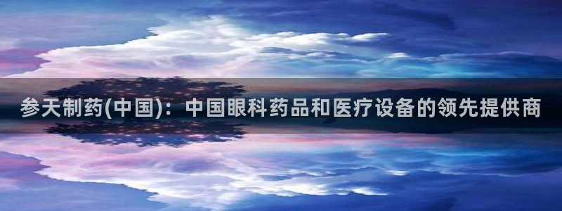九游会老哥俱乐部官网首页：参天制药(中国)：中国眼科药品和医疗设备的领先提供商