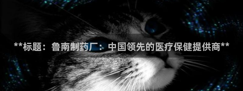 九游老哥俱乐部官网登录：**标题：鲁南制药厂：中国领先的医疗保健提供商**