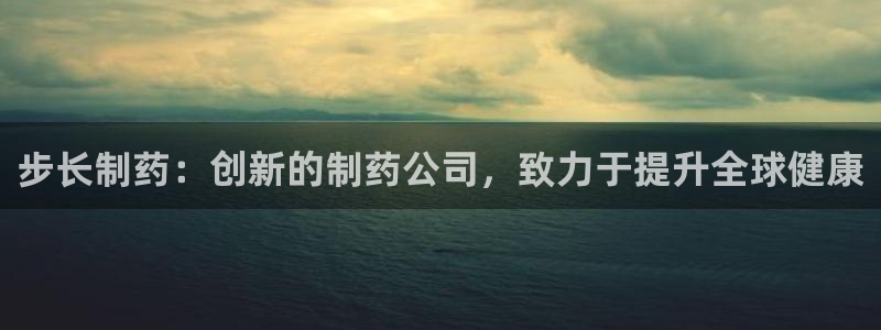 九游会老哥俱乐部官方网站：步长制药：创新的制药公司，致力于提升全球健康
