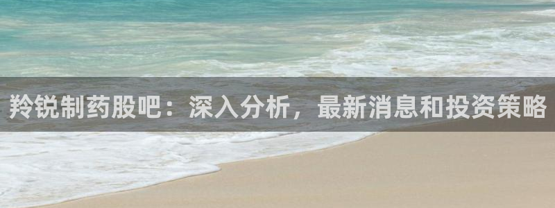九游会老哥俱乐部官网首页：羚锐制药股吧：深入分析，最新消息和投资策略