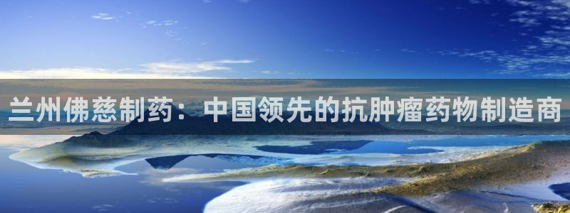 老哥俱乐部是干什么的：兰州佛慈制药：中国领先的抗肿瘤药物制造商
