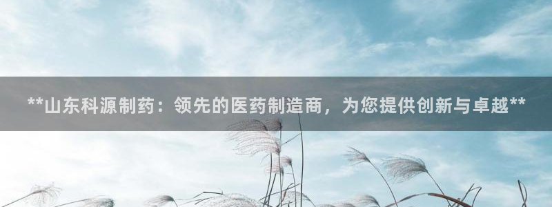九游会老哥：**山东科源制药：领先的医药制造商，为您提供创新与卓越**