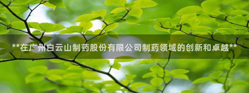 老哥吧九游会下架吗：**在广州白云山制药股份有限公司制药领域的创新和卓越**