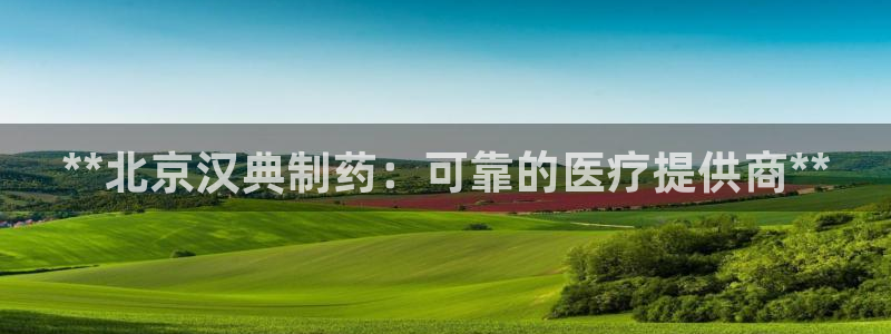 九游会老哥俱乐部社区论坛：**北京汉典制药：可靠的医疗提供商**