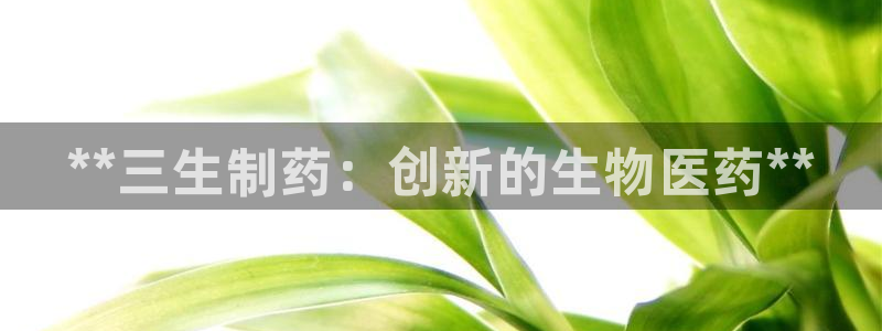 九游会老哥俱乐部必备的交流社区：**三生制药：创新的生物医药**